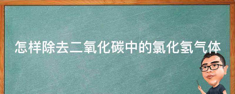 怎样除去二氧化碳中的氯化氢气体 怎样除去二氧化碳中的氯化氢气体和水蒸气