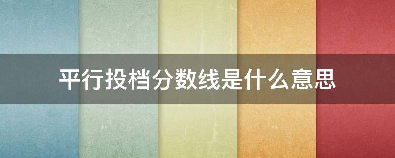 平行投档分数线是什么意思 平行投档录取规则