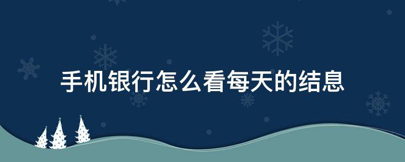 手机银行怎么看每天的结息（手机银行怎么看每天的结息明细）