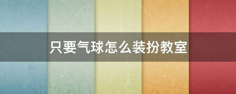 只要气球怎么装扮教室 用气球怎么布置教室简单又好看?