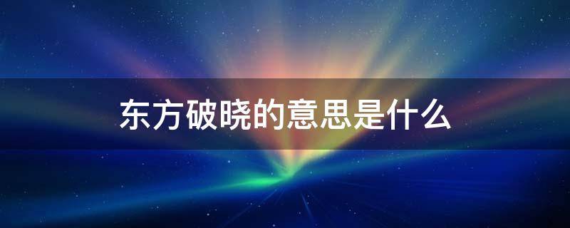 东方破晓的意思是什么 东方破晓的意思是什么意思