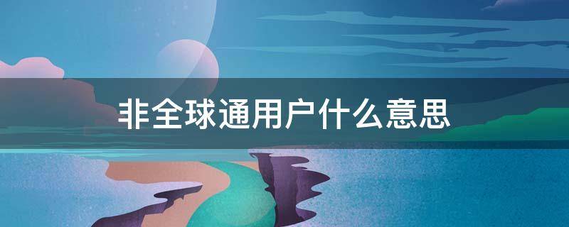 非全球通用户什么意思 非全球通用户和全球通用户区别