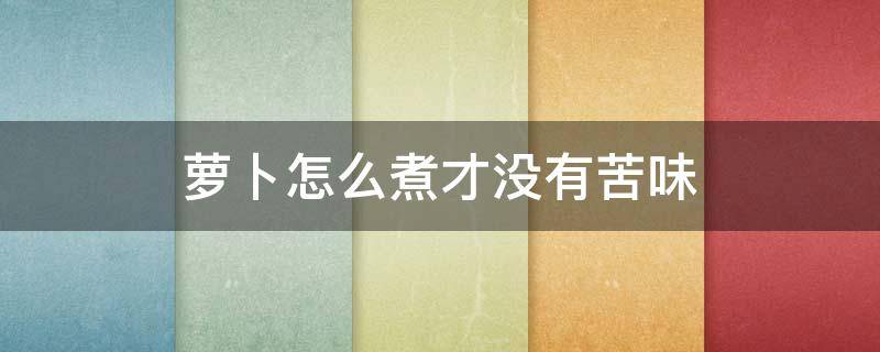 萝卜怎么煮才没有苦味（萝卜怎样煮才不苦）