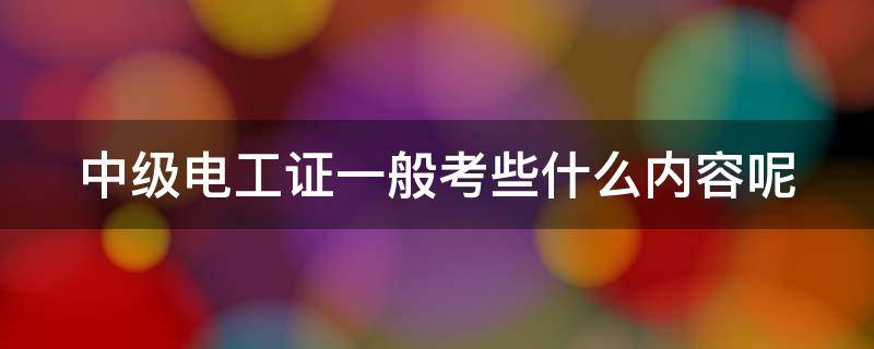 中级电工证一般考些什么内容呢 中级电工证一般考些什么内容呢视频