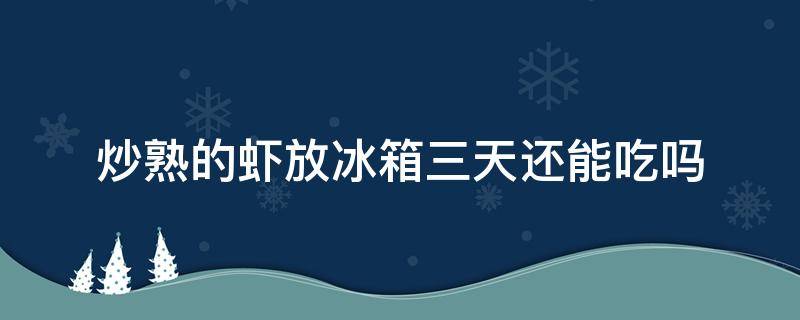 炒熟的虾放冰箱三天还能吃吗（炒熟的虾放冰箱三天还能吃吗会坏吗）