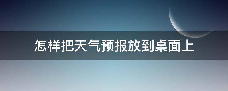 怎样把天气预报放到桌面上（如何把天气预报放到桌面）