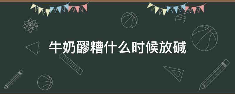 牛奶醪糟什么时候放碱（牛奶醪糟什么时候放碱好）