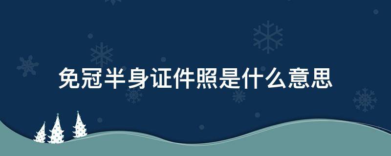 免冠半身证件照是什么意思 免冠半身照是哪种照片