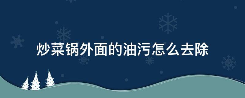 炒菜锅外面的油污怎么去除（炒菜锅外边的油怎么清洗）