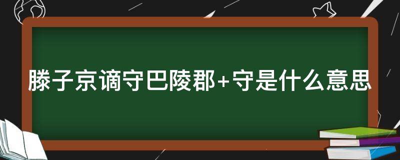 滕子京谪守巴陵郡（滕子京谪守巴陵郡的守是什么意思）