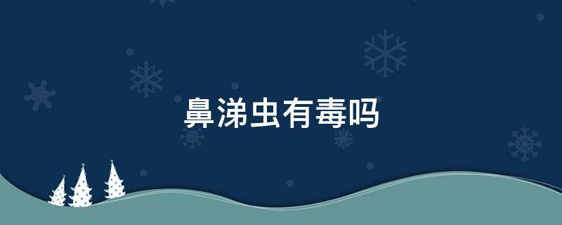 鼻涕虫有毒吗（鼻涕虫有毒吗?会咬人吗?）