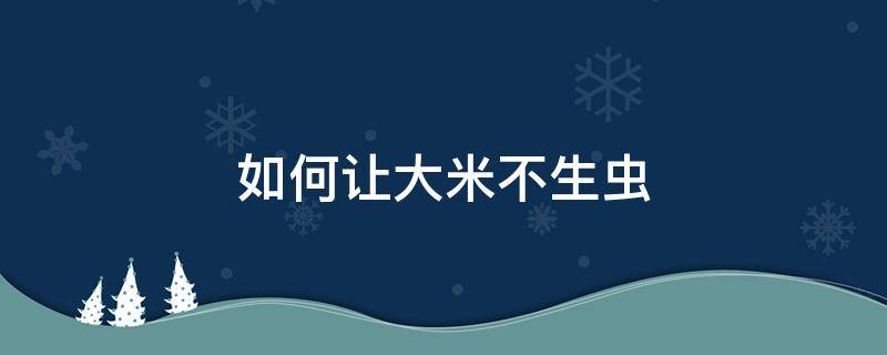 如何让大米不生虫 如何让大米不生虫子