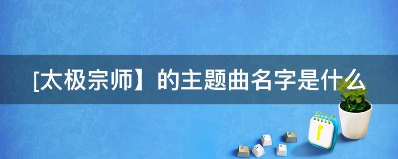 [太极宗师】的主题曲名字是什么（太极宗师主题曲歌名）
