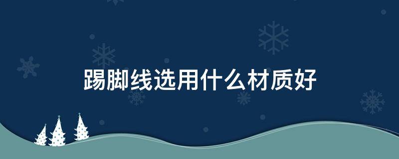 踢脚线选用什么材质好 踢脚线选用什么材质好些