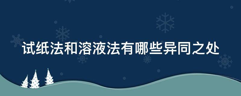 试纸法和溶液法有哪些异同之处（试纸和试剂）