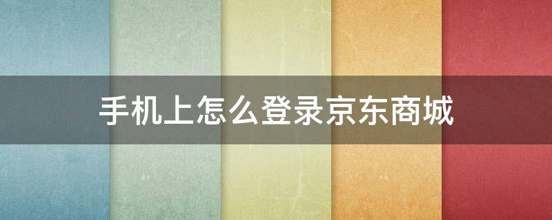 手机上怎么登录京东商城 手机上怎么登录京东商城账号