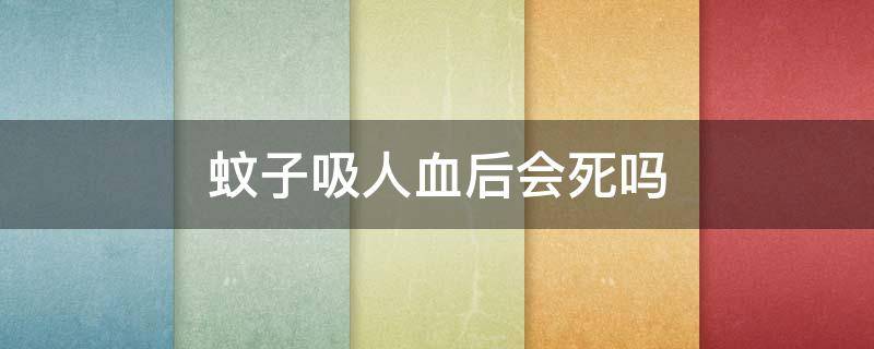 蚊子吸人血后会死吗（蚊子吸人血后能活多久）