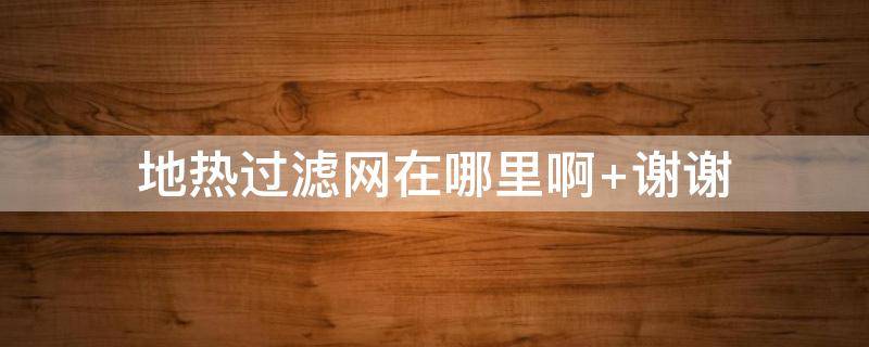 地热过滤网在哪里啊 地热过滤网怎么才能拿出来啊