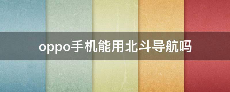 oppo手机能用北斗导航吗（oppo手机支不支持北斗导航）