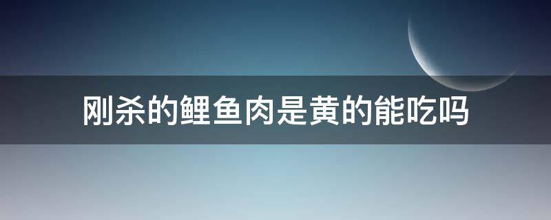 刚杀的鲤鱼肉是黄的能吃吗 刚杀的鲤鱼肉发黄是为什么