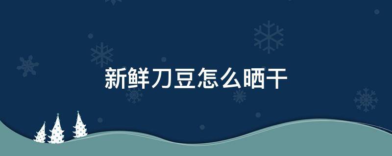 新鲜刀豆怎么晒干 新鲜刀豆怎么晒干的