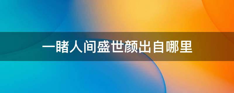 一睹人间盛世颜出自哪里 远赴人间惊鸿宴,一睹人间盛世颜出自哪里