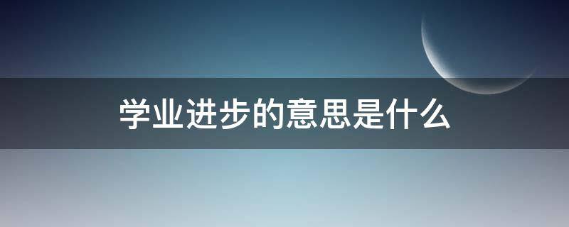 学业进步的意思是什么 学业进步是正确的成语吗