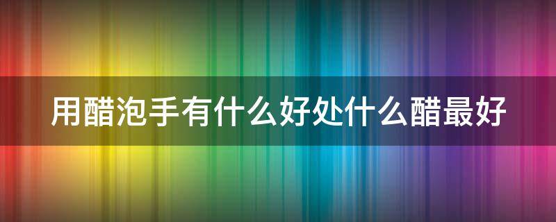 用醋泡手有什么好处什么醋最好 用醋泡手的效果怎么样
