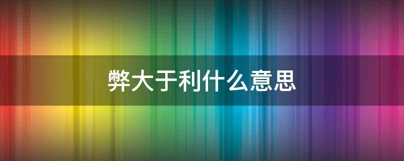 弊大于利什么意思（弊大于利的弊怎么写）