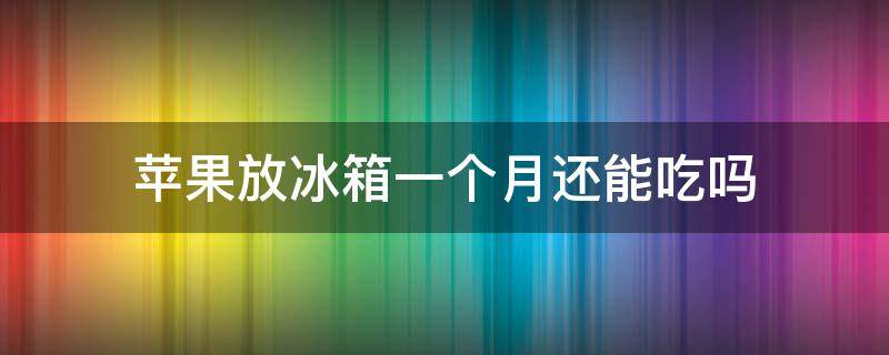 苹果放冰箱一个月还能吃吗 苹果放冰箱半个月