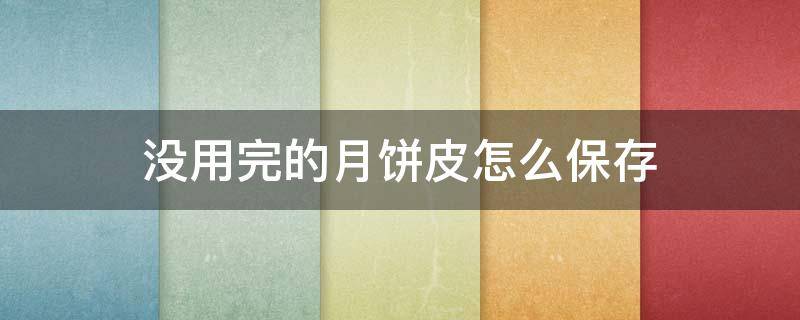 没用完的月饼皮怎么保存（没用完的月饼皮怎么保存好）