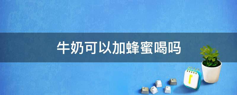 牛奶可以加蜂蜜喝吗（奶粉加蜂蜜可以一起喝吗）