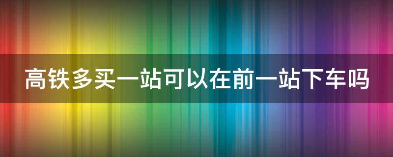 高铁多买一站可以在前一站下车吗（高铁多买一站可以在中途下车吗）