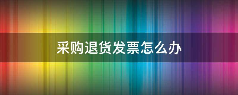 采购退货发票怎么办（采购退货发票处理）