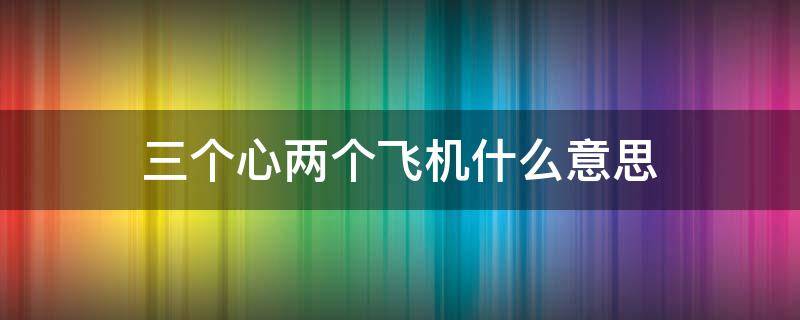 三个心两个飞机什么意思（三个心两个意是什么）