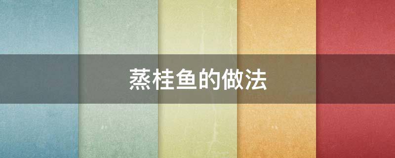蒸桂鱼的做法（蒸桂鱼的做法窍门）