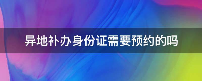异地补办身份证需要预约的吗（异地补办身份证需要预约的吗北京）