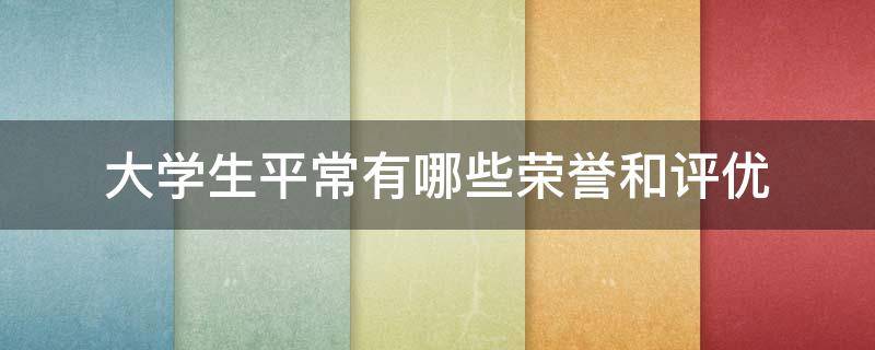 大学生平常有哪些荣誉和评优（大学生有什么荣誉）