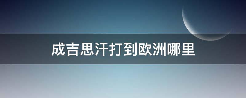 成吉思汗打到欧洲哪里（当年成吉思汗打到欧洲哪里）