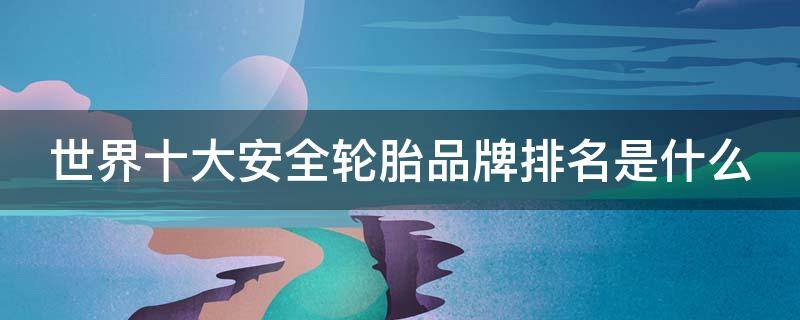 世界十大安全轮胎品牌排名是什么（最安全轮胎排名）