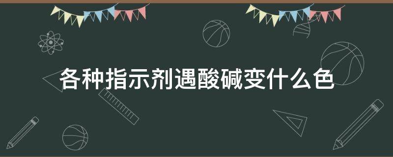 各种指示剂遇酸碱变什么色（指示剂遇酸碱变色情况）