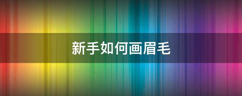 新手如何画眉毛（新手如何画眉毛步骤图解）