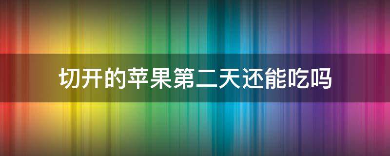 切开的苹果第二天还能吃吗（切开的苹果第二天还能吃吗为什么）