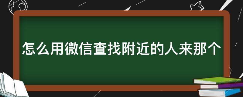 怎么用微信查找附近的人来那个（微信查找附近的人怎么查）