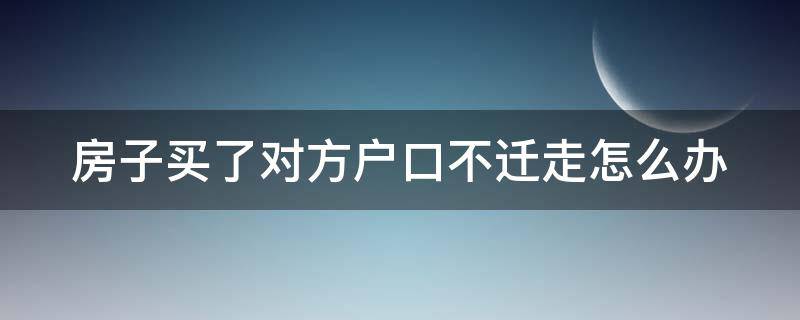 房子买了对方户口不迁走怎么办 买了房对方没迁户怎么办