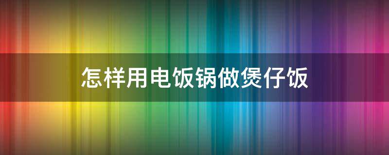怎样用电饭锅做煲仔饭 电饭锅广式腊肠煲仔饭