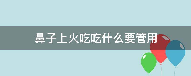 鼻子上火吃吃什么要管用（鼻子上火吃什么好的快）