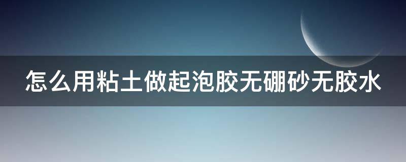 怎么用粘土做起泡胶无硼砂无胶水（怎么用粘土做起泡胶无硼砂无胶水呢）