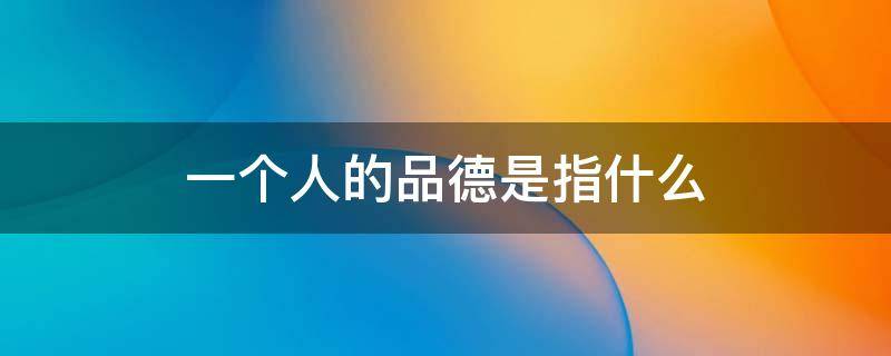 一个人的品德是指什么 一个人的品德是指什么内容