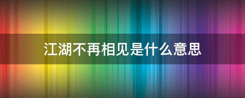 江湖不再相见是什么意思 江湖不相见歌词